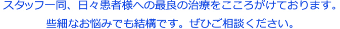 スタッフ一同、日々患者様への最良の治療をこころがけております。些細なお悩みでも結構です。ぜひご相談ください。